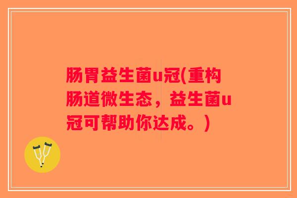 肠胃益生菌u冠(重构肠道微生态，益生菌u冠可帮助你达成。)