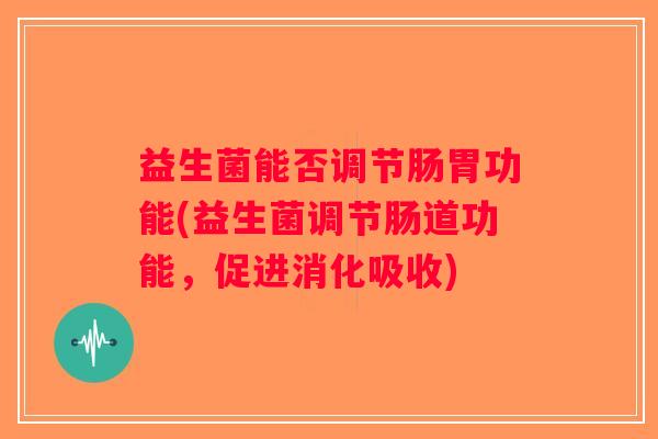 益生菌能否调节肠胃功能(益生菌调节肠道功能，促进消化吸收)