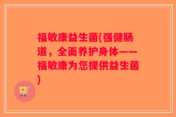 福敏康益生菌(强健肠道，全面养护身体——福敏康为您提供益生菌)