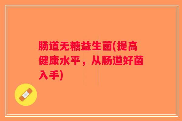 肠道无糖益生菌(提高健康水平,从肠道好菌入手) 肠道无糖益生菌(提高健康水平,从肠道好菌入手)