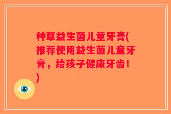 种草益生菌儿童牙膏(推荐使用益生菌儿童牙膏，给孩子健康牙齿！)