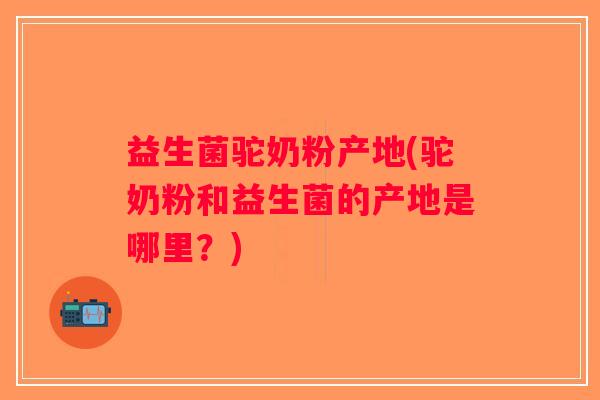益生菌驼奶粉产地(驼奶粉和益生菌的产地是哪里?) 益生菌驼奶粉产地(驼奶粉和益生菌的产地是哪里?)