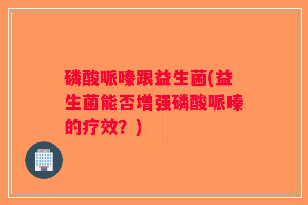 磷酸哌嗪跟益生菌(益生菌能否增强磷酸哌嗪的疗效?) 磷酸哌嗪跟益生菌(益生菌能否增强磷酸哌嗪的疗效?)