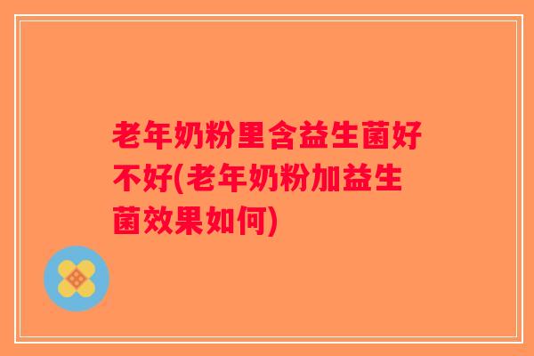 老年奶粉里含益生菌好不好(老年奶粉加益生菌效果如何)