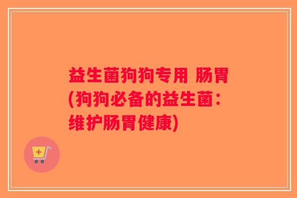 益生菌狗狗专用 肠胃(狗狗必备的益生菌：维护肠胃健康)