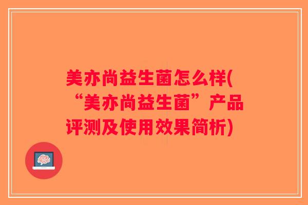 美亦尚益生菌怎么样(“美亦尚益生菌”产品评测及使用效果简析)