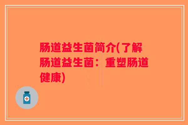 肠道益生菌简介(了解肠道益生菌:重塑肠道健康) 肠道益生菌简介(了解肠道益生菌:重塑肠道健康)