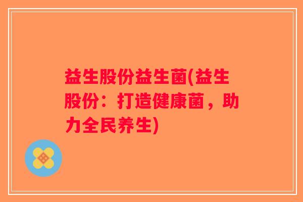益生股份益生菌(益生股份:打造健康菌,助力全民养生) 益生股份益生菌(益生股份:打造健康菌,助力全民养生)
