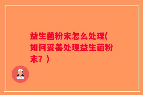 益生菌粉末怎么处理(如何妥善处理益生菌粉末？)