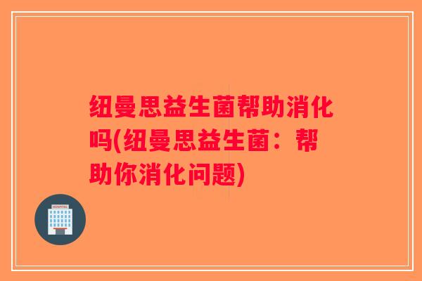 纽曼思益生菌帮助消化吗(纽曼思益生菌:帮助你消化问题) 纽曼思益生菌帮助消化吗(纽曼思益生菌:帮助你消化问题)