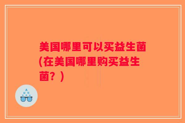 美国哪里可以买益生菌(在美国哪里购买益生菌？)