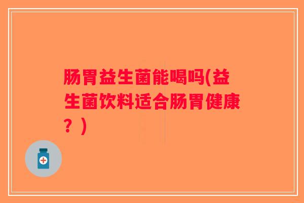 肠胃益生菌能喝吗(益生菌饮料适合肠胃健康？)