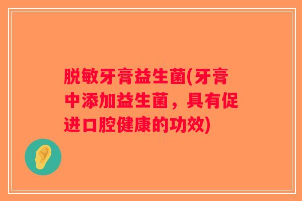 脱敏牙膏益生菌(牙膏中添加益生菌,具有促进口腔健康的功效) 脱敏牙膏益生菌(牙膏中添加益生菌,具有促进口腔健康的功效)