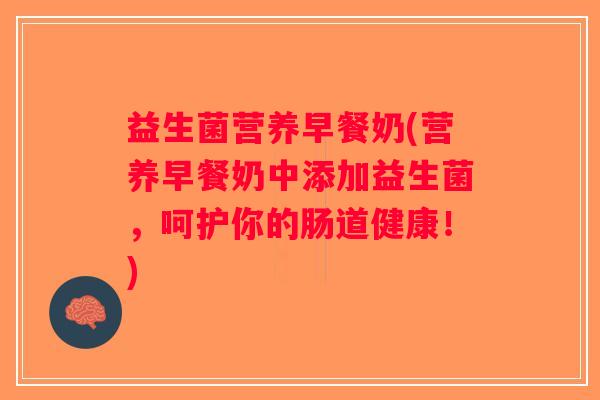 益生菌营养早餐奶(营养早餐奶中添加益生菌，呵护你的肠道健康！)