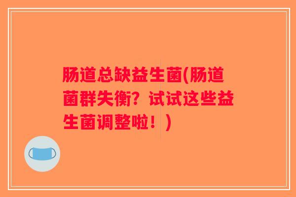 肠道总缺益生菌(肠道菌群失衡？试试这些益生菌调整啦！)