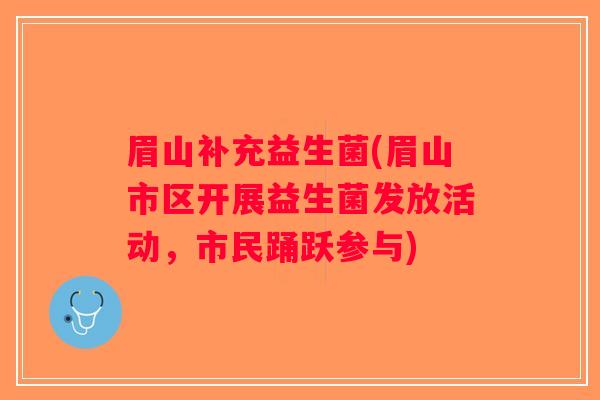 眉山补充益生菌(眉山市区开展益生菌发放活动，市民踊跃参与)