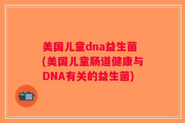 美国儿童dna益生菌(美国儿童肠道健康与DNA有关的益生菌)