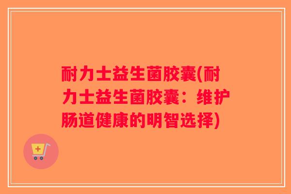 耐力士益生菌胶囊(耐力士益生菌胶囊:维护肠道健康的明智选择) 耐力士益生菌胶囊(耐力士益生菌胶囊:维护肠道健康的明智选择)