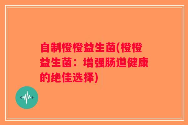自制橙橙益生菌(橙橙益生菌：增强肠道健康的绝佳选择)