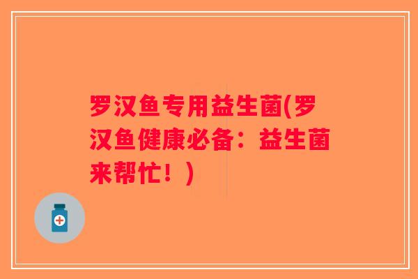 罗汉鱼专用益生菌(罗汉鱼健康必备:益生菌来帮忙!) 罗汉鱼专用益生菌(罗汉鱼健康必备:益生菌来帮忙!)
