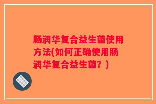 肠润华复合益生菌使用方法(如何正确使用肠润华复合益生菌？)