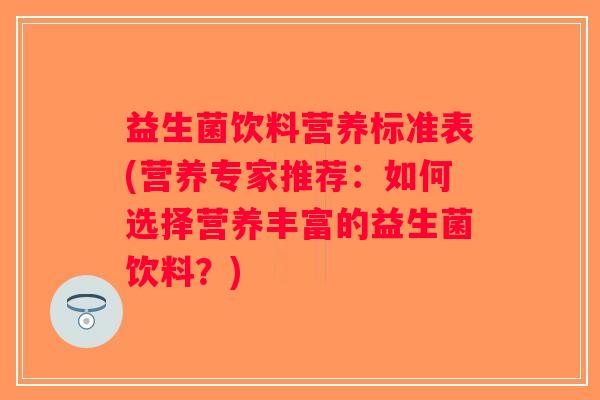 益生菌饮料营养标准表(营养专家推荐:如何选择营养丰富的益生菌饮料?) 益生菌饮料营养标准表(营养专家推荐:如何选择营养丰富的益生菌饮料?)