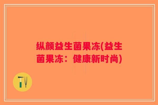纵颜益生菌果冻(益生菌果冻：健康新时尚)