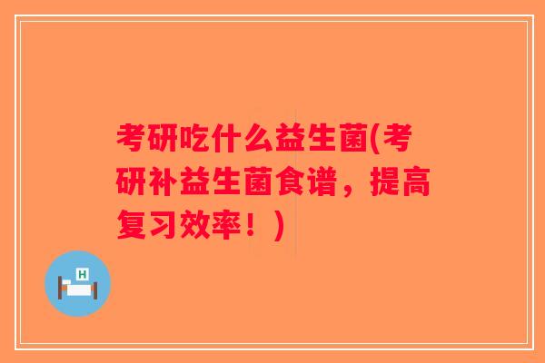 考研吃什么益生菌(考研补益生菌食谱，提高复习效率！)
