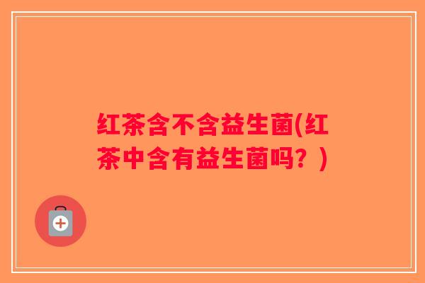 红茶含不含益生菌(红茶中含有益生菌吗？)