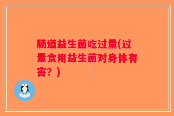 肠道益生菌吃过量(过量食用益生菌对身体有害？)