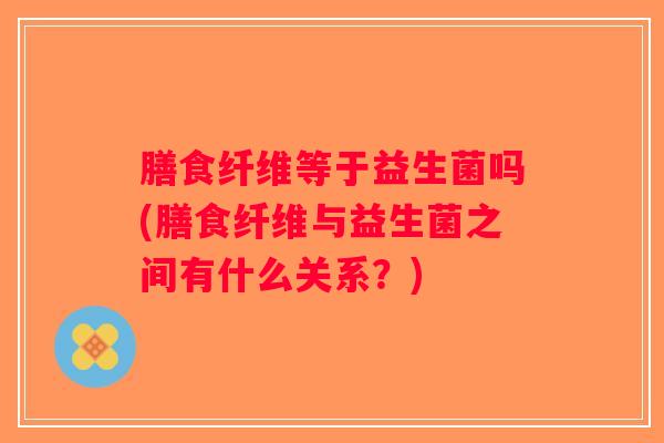 膳食纤维等于益生菌吗(膳食纤维与益生菌之间有什么关系？)