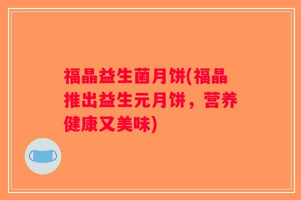福晶益生菌月饼(福晶推出益生元月饼,营养健康又美味) 福晶益生菌月饼(福晶推出益生元月饼,营养健康又美味)