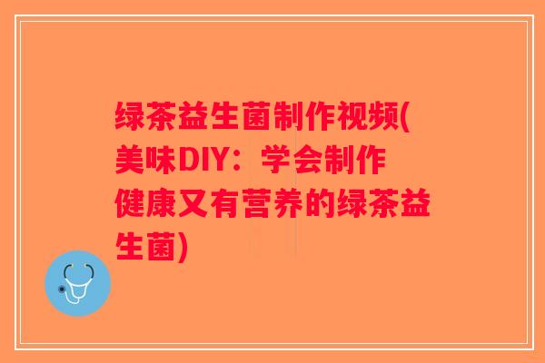绿茶益生菌制作视频(美味DIY:学会制作健康又有营养的绿茶益生菌) 绿茶益生菌制作视频(美味DIY:学会制作健康又有营养的绿茶益生菌)