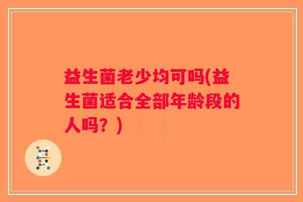 益生菌老少均可吗(益生菌适合全部年龄段的人吗？)