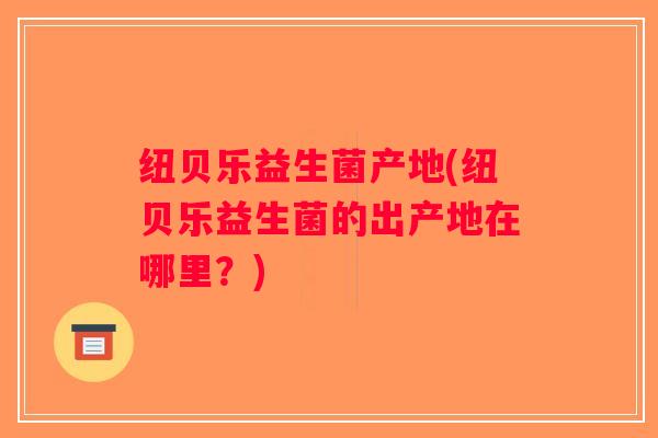 纽贝乐益生菌产地(纽贝乐益生菌的出产地在哪里？)