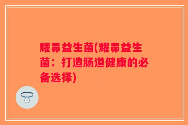 耀昴益生菌(耀昴益生菌：打造肠道健康的必备选择)