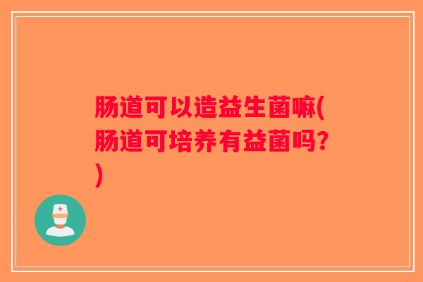肠道可以造益生菌嘛(肠道可培养有益菌吗?) 肠道可以造益生菌嘛(肠道可培养有益菌吗?)