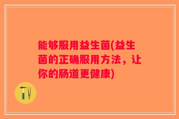 能够服用益生菌(益生菌的正确服用方法，让你的肠道更健康)