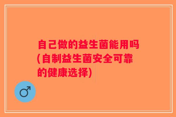 自己做的益生菌能用吗(自制益生菌安全可靠的健康选择)