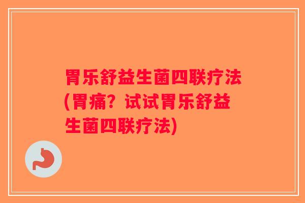 胃乐舒益生菌四联疗法(胃痛？试试胃乐舒益生菌四联疗法)