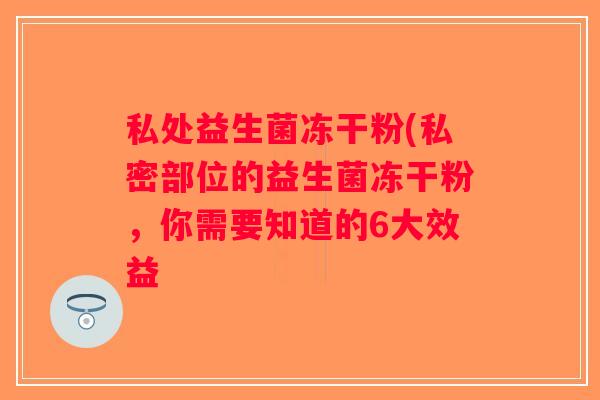 私处益生菌冻干粉(私密部位的益生菌冻干粉，你需要知道的6大效益