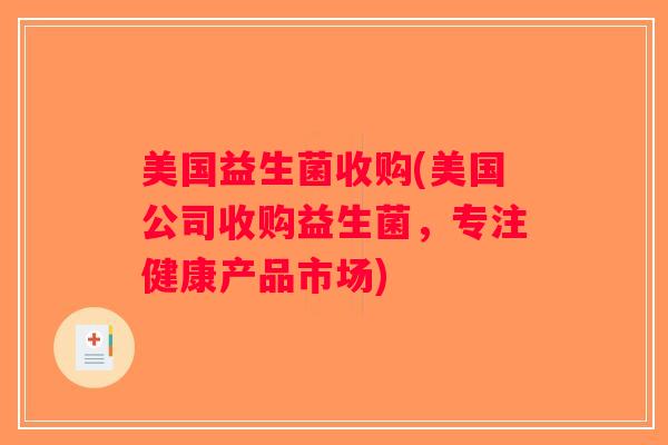 美国益生菌收购(美国公司收购益生菌,专注健康产品市场) 美国益生菌收购(美国公司收购益生菌,专注健康产品市场)