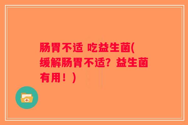 肠胃不适 吃益生菌(缓解肠胃不适？益生菌有用！)