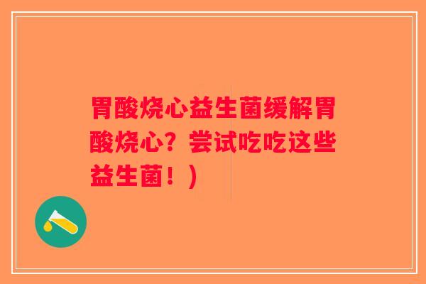 胃酸烧心益生菌缓解胃酸烧心?尝试吃吃这些益生菌!) 胃酸烧心益生菌缓解胃酸烧心?尝试吃吃这些益生菌!)
