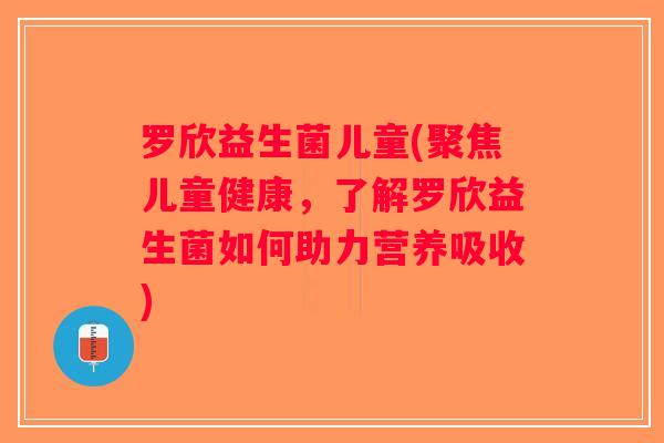 罗欣益生菌儿童(聚焦儿童健康，了解罗欣益生菌如何助力营养吸收)