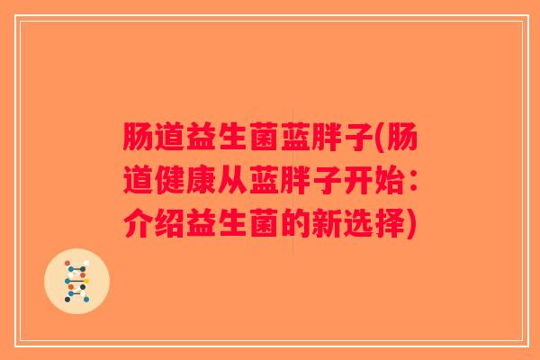 肠道益生菌蓝胖子(肠道健康从蓝胖子开始:介绍益生菌的新选择) 肠道益生菌蓝胖子(肠道健康从蓝胖子开始:介绍益生菌的新选择)