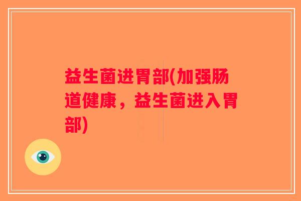 益生菌进胃部(加强肠道健康，益生菌进入胃部)
