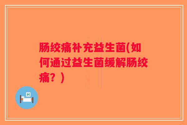 肠绞痛补充益生菌(如何通过益生菌缓解肠绞痛？)