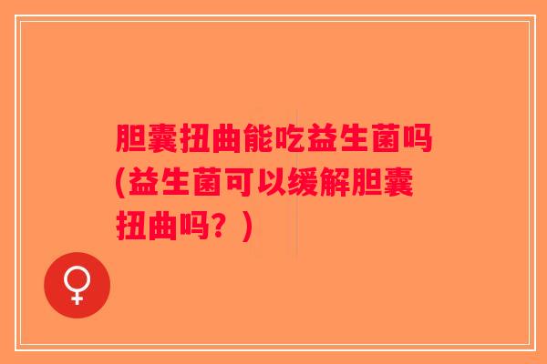 胆囊扭曲能吃益生菌吗(益生菌可以缓解胆囊扭曲吗？)