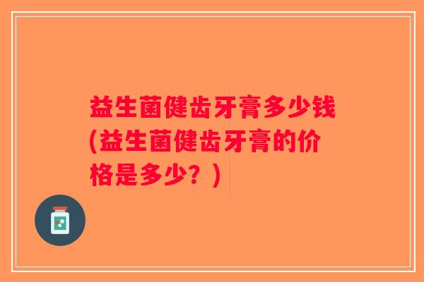 益生菌健齿牙膏多少钱(益生菌健齿牙膏的价格是多少？)